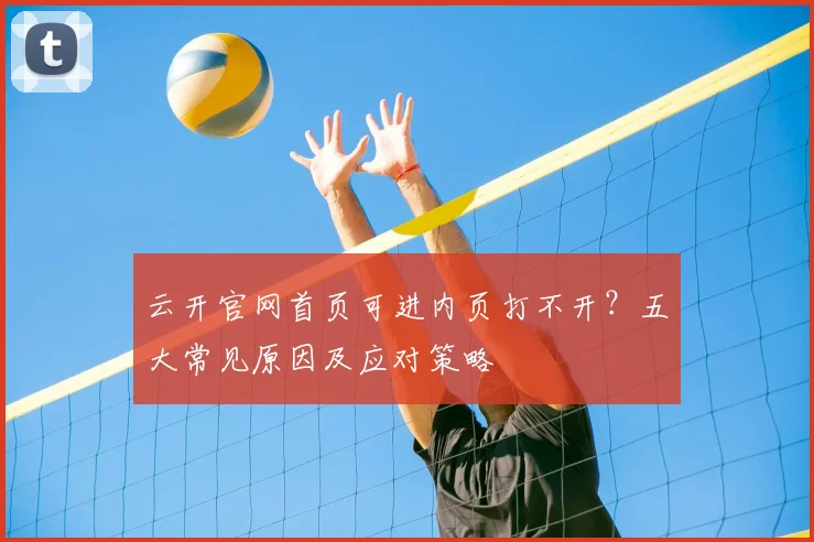 云开官网首页可进内页打不开？五大常见原因及应对策略