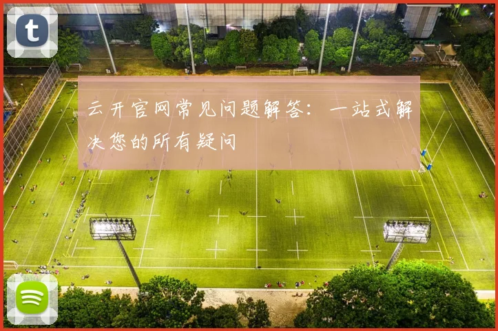 云开官网常见问题解答：一站式解决您的所有疑问