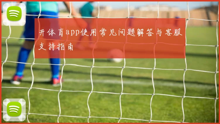 开体育app使用常见问题解答与客服支持指南