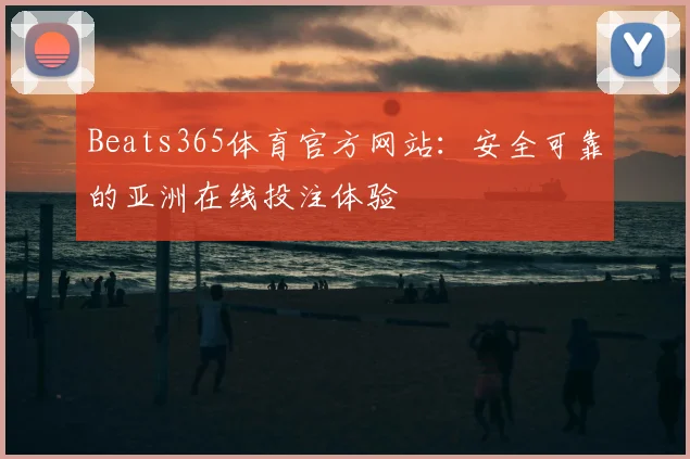 Beats365体育官方网站：安全可靠的亚洲在线投注体验