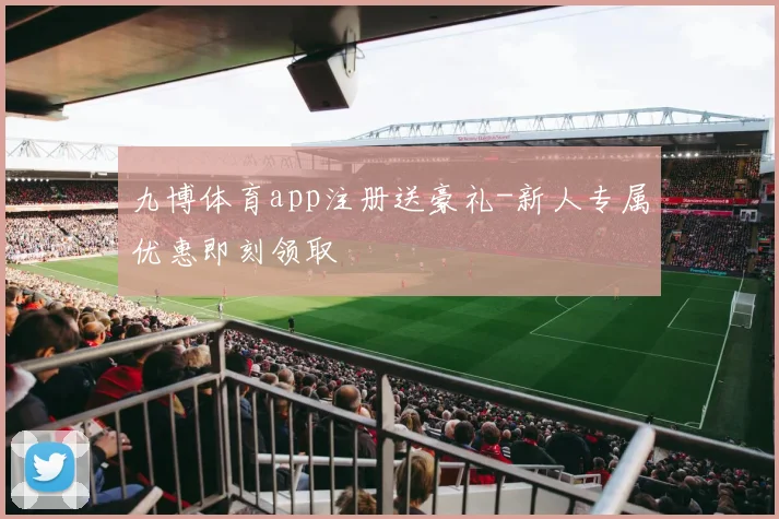九博体育app注册送豪礼-新人专属优惠即刻领取