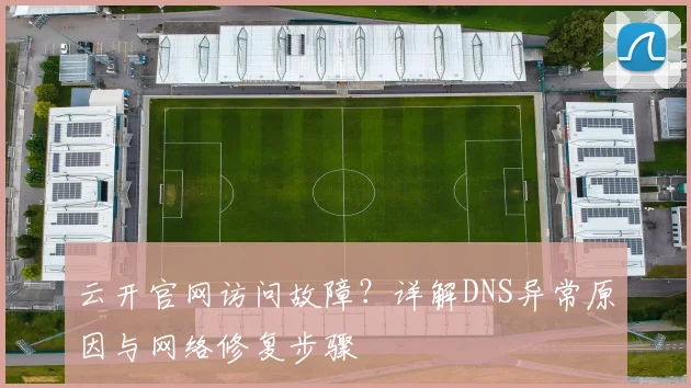云开官网访问故障？详解DNS异常原因与网络修复步骤