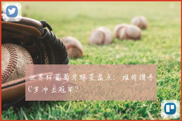 世界杯葡萄牙球星盘点：谁将携手C罗冲击冠军？