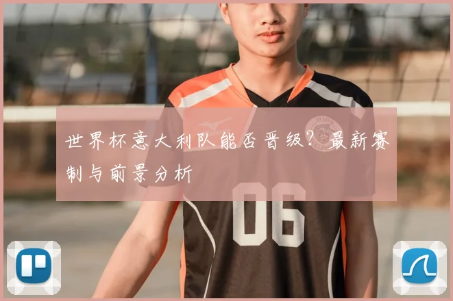 世界杯意大利队能否晋级？最新赛制与前景分析