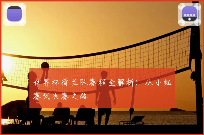 世界杯荷兰队赛程全解析：从小组赛到决赛之路