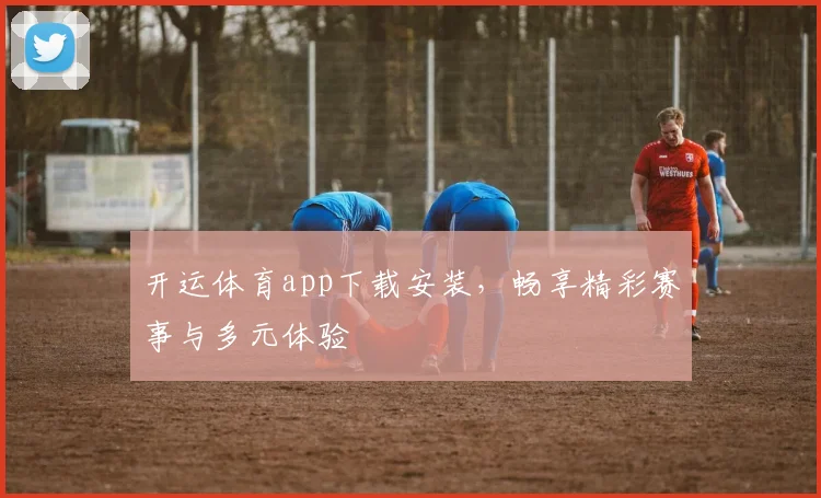 开运体育app下载安装，畅享精彩赛事与多元体验
