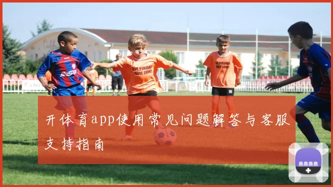 开体育app使用常见问题解答与客服支持指南