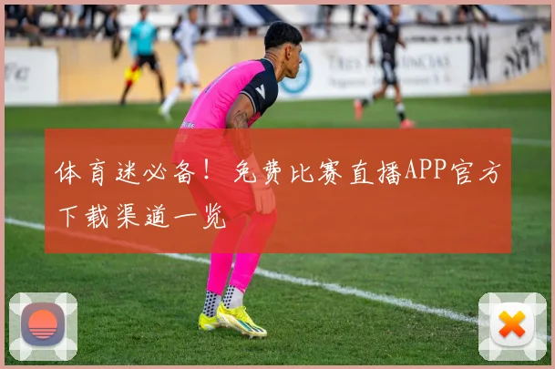 体育迷必备！免费比赛直播APP官方下载渠道一览