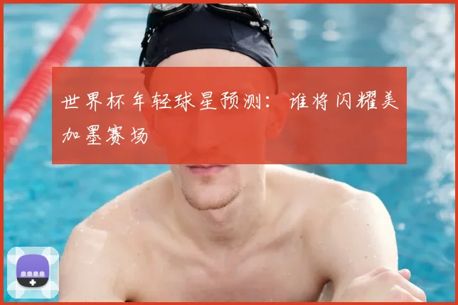 世界杯年轻球星预测：谁将闪耀美加墨赛场