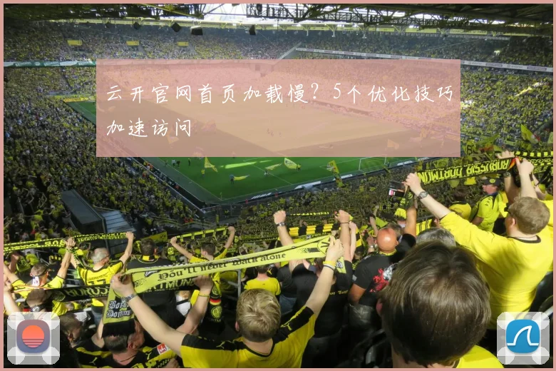 云开官网首页加载慢？5个优化技巧加速访问