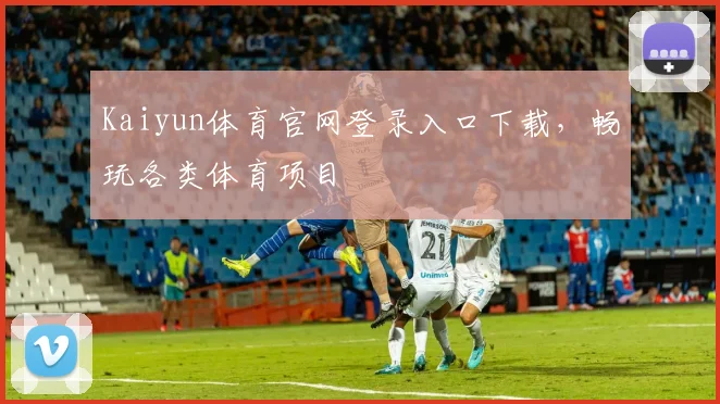 Kaiyun体育官网登录入口下载，畅玩各类体育项目