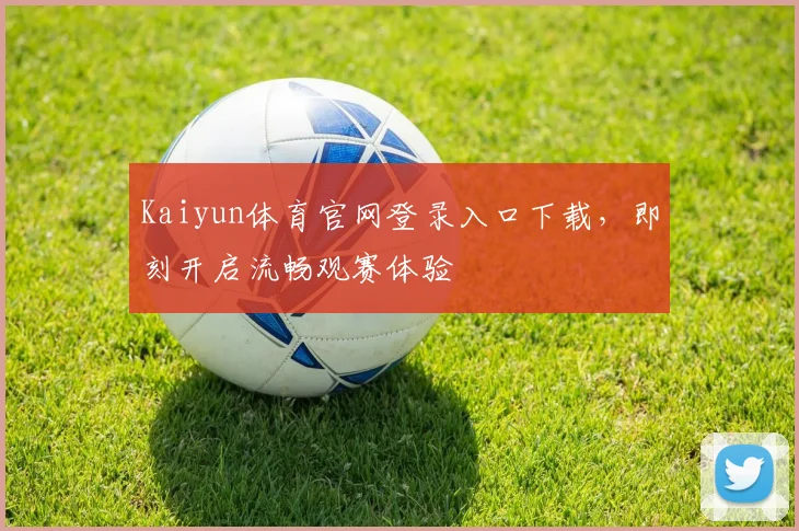 Kaiyun体育官网登录入口下载，即刻开启流畅观赛体验