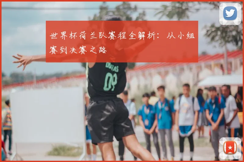 世界杯荷兰队赛程全解析：从小组赛到决赛之路