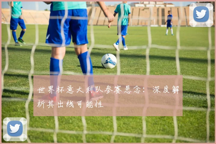 世界杯意大利队参赛悬念：深度解析其出线可能性