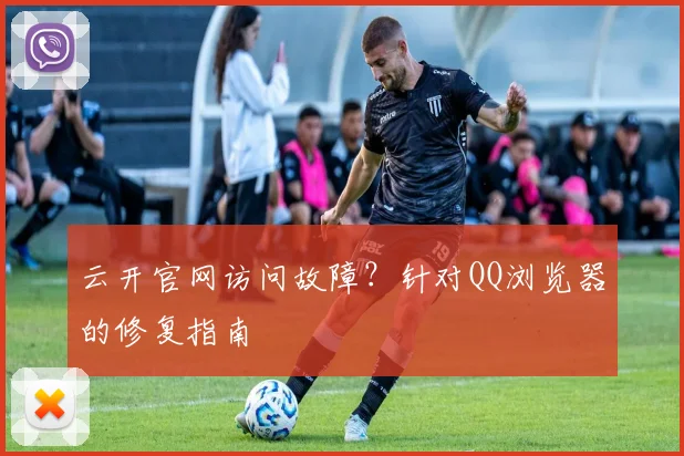 云开官网访问故障？针对QQ浏览器的修复指南