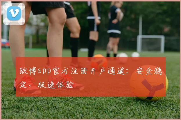 欧博app官方注册开户通道：安全稳定，极速体验