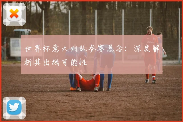 世界杯意大利队参赛悬念：深度解析其出线可能性