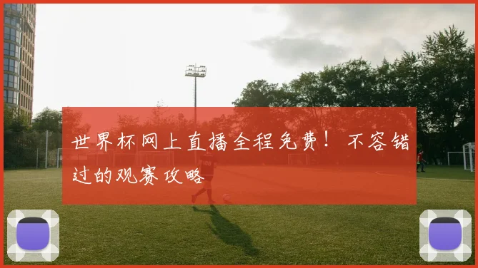 世界杯网上直播全程免费！不容错过的观赛攻略