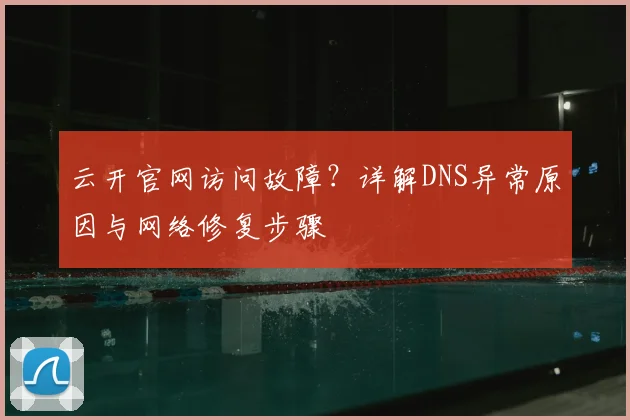 云开官网访问故障？详解DNS异常原因与网络修复步骤