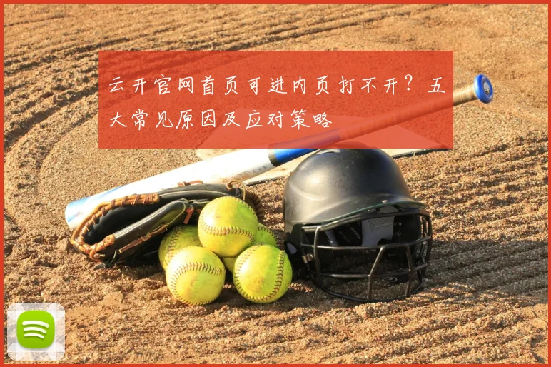 云开官网首页可进内页打不开？五大常见原因及应对策略